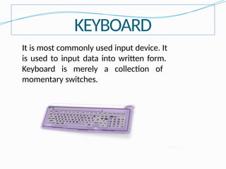 KEYBOARD
It is most commonly used input device. It
is used to input data into written form.
Keyboard is merely a collection of
momentary switches.
 