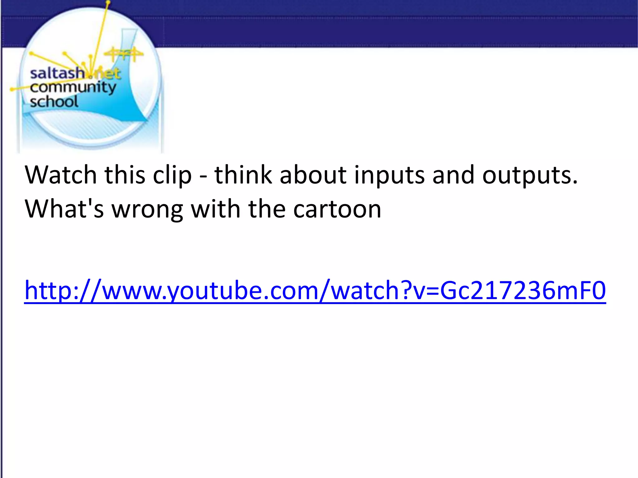 Watch this clip - think about inputs and outputs.
What's wrong with the cartoon
http://www.youtube.com/watch?v=Gc217236mF0
