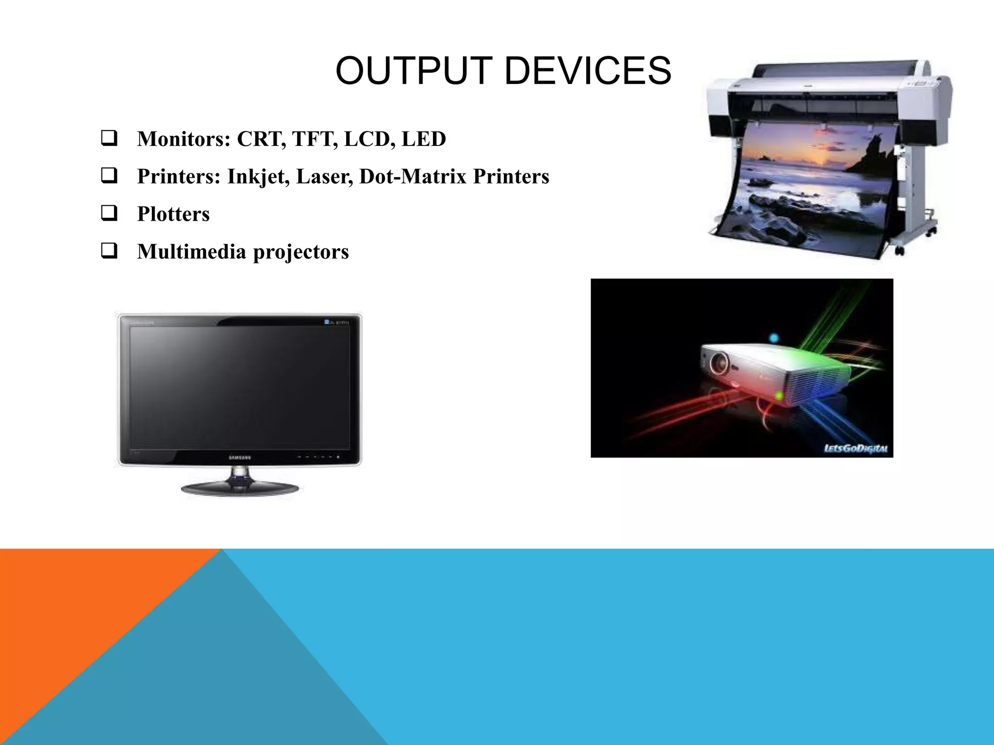 OUTPUT DEVICES
 Monitors: CRT, TFT, LCD, LED
 Printers: Inkjet, Laser, Dot-Matrix Printers
 Plotters
 Multimedia projectors
 