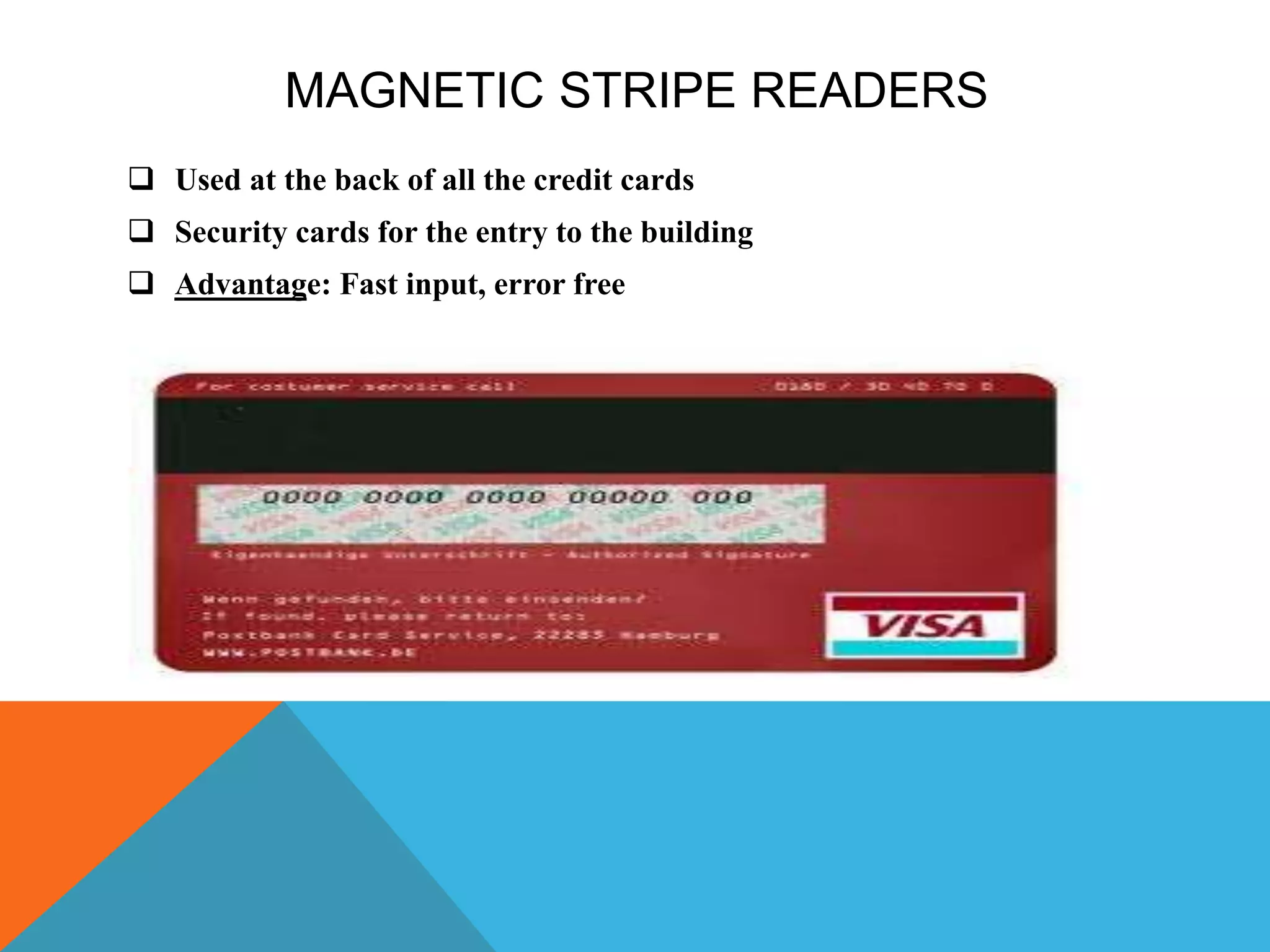 MAGNETIC STRIPE READERS
 Used at the back of all the credit cards
 Security cards for the entry to the building
 Advantage: Fast input, error free
 
