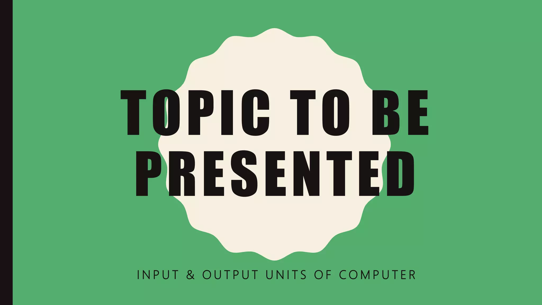 TOPIC TO BE
PRESENTED
I N P U T & O U T P U T U N I T S O F C O M P U T E R
 