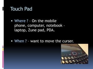 Touch PadWhere ? – On the mobile phone, computer, notebook – laptop, Zune pad, PDA.When ? – want to move the curser.