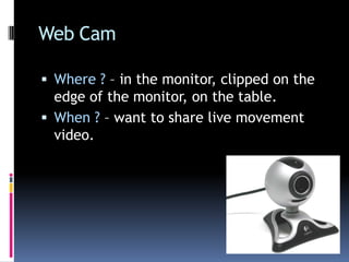 Web CamWhere ? – in the monitor, clipped on the edge of the monitor, on the table. When ? – want to share live movement video.