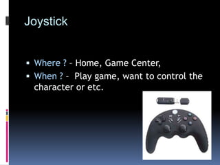 Joystick Where ? – Home, Game Center,When ? –  Play game, want to control the character or etc.