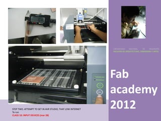 UNIVERSIDAD    NACIONAL     DE    INGENIERÍA
                                                            FACULTAD DE ARQUITECTURA, URBANISMO Y ARTES




                                                            Fab
                                                            academy
STEP TWO. ATTEMPT TO SET IN AVR STUDIO, THAT LOW INTERNET
To run
                                                            2012
CLASS 10: INPUT DEVICES (mar 28)
 