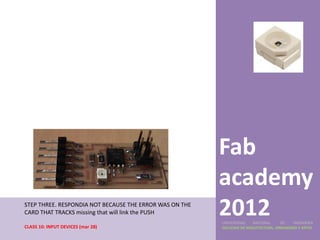 Fab
                                                         academy
STEP THREE. RESPONDIA NOT BECAUSE THE ERROR WAS ON THE
CARD THAT TRACKS missing that will link the PUSH         2012
                                                         UNIVERSIDAD    NACIONAL     DE    INGENIERÍA
CLASS 10: INPUT DEVICES (mar 28)                         FACULTAD DE ARQUITECTURA, URBANISMO Y ARTES
 