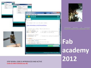 UNIVERSIDAD    NACIONAL     DE    INGENIERÍA
                                            FACULTAD DE ARQUITECTURA, URBANISMO Y ARTES




                                            Fab
                                            academy
STEP SEVEN. CODE IS INTRODUCED AND ACTIVE
CLASS 10: INPUT DEVICES (mar 28)
                                            2012
 