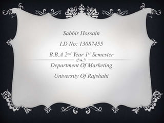 Sabbir Hossain
I.D No: 13087455
B.B.A 2nd Year 1st Semester
Department Of Marketing
University Of Rajshahi
 
