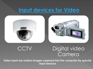 CCTV                       Digital video
                                       Camera
Video input are motion images captured into the computer by special
                           input devices
 
