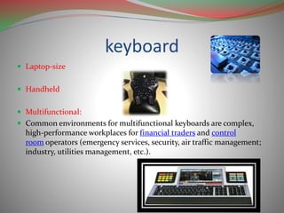 keyboard
 Laptop-size
 Handheld
 Multifunctional:
 Common environments for multifunctional keyboards are complex,
high-performance workplaces for financial traders and control
room operators (emergency services, security, air traffic management;
industry, utilities management, etc.).
 