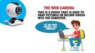 THE WEB CAMERA
THIS IS A DEVICE THAT IS USED TO
SNAP PICTURES OR RECORD VIDEOS
INTO THE COMPUTER.
LET ME SNAP
MYSELF. SAY
CHEESE!!!
 