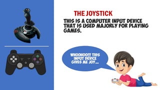 THE JOYSTICK
THIS IS A COMPUTER INPUT DEVICE
THAT IS USED MAJORLY FOR PLAYING
GAMES.
WHOOHOO!!! THIS
INPUT DEVICE
GIVES ME JOY…
 
