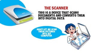 THE SCANNER
THIS IS A DEVICE THAT SCANS
DOCUMENTS AND CONVERTS THEM
INTO DIGITAL DATA
AHA!!! LET ME SCAN
THESE PICTURES
INTO MY
COMPUTER.
 