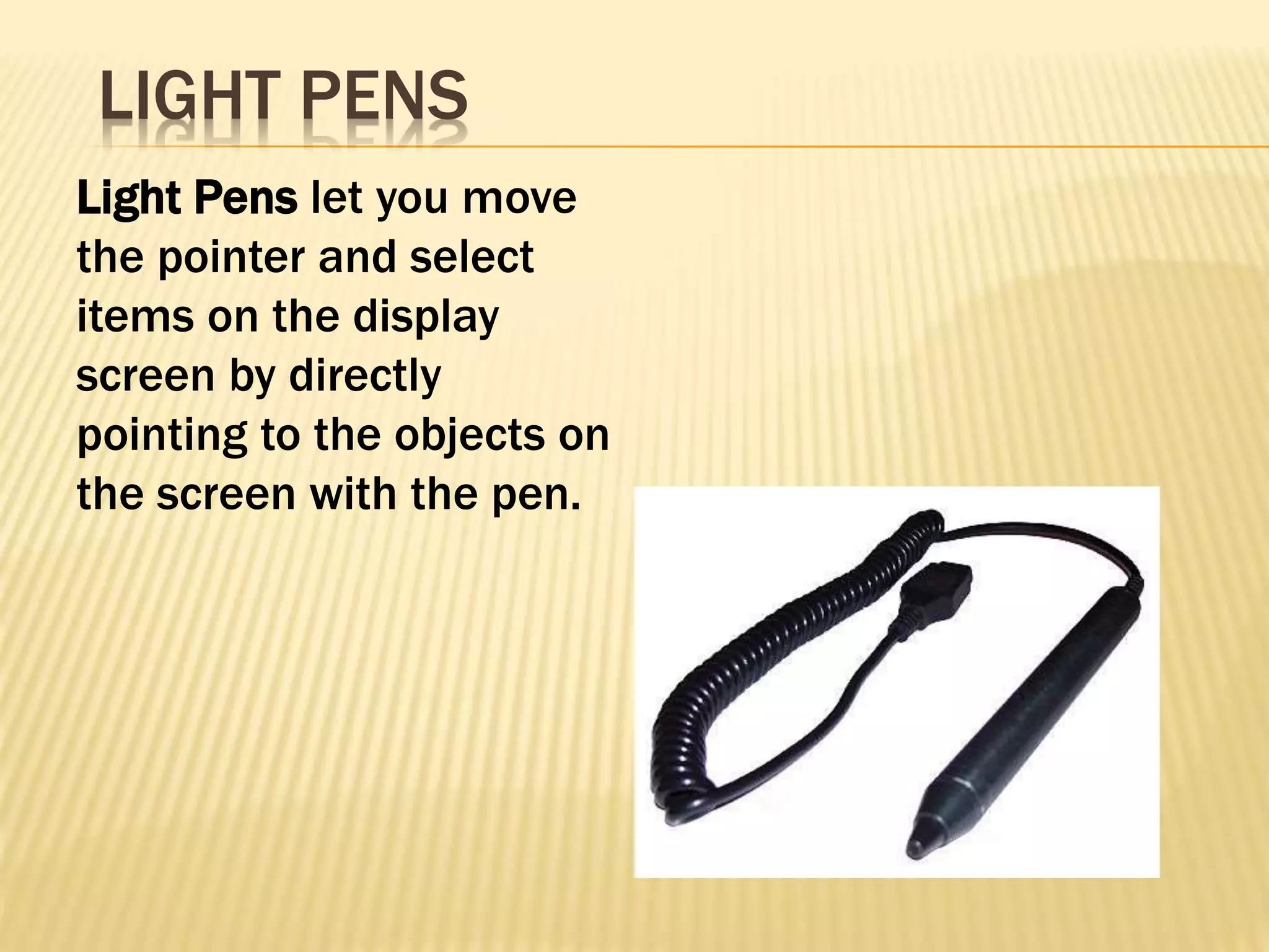 Light Pens let you move
the pointer and select
items on the display
screen by directly
pointing to the objects on
the screen with the pen.
LIGHT PENS
 