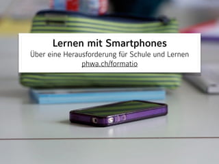Lernen mit Smartphones
Über eine Herausforderung für Schule und Lernen 
phwa.ch/formatio
 