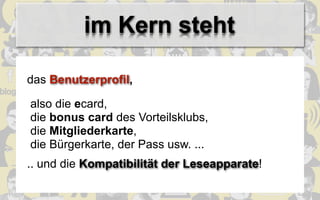 im Kern steht

das Benutzerprofil,

also die ecard,
die bonus card des Vorteilsklubs,
die Mitgliederkarte,
die Bürgerkarte, der Pass usw. ...
.. und die Kompatibilität der Leseapparate!
 