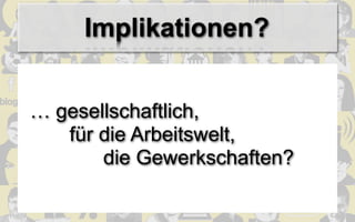 Implikationen?


… gesellschaftlich,
   für die Arbeitswelt,
       die Gewerkschaften?
 
