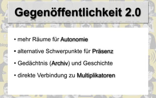 Gegenöffentlichkeit 2.0

• mehr Räume für Autonomie

• alternative Schwerpunkte für Präsenz

• Gedächtnis (Archiv) und Geschichte

• direkte Verbindung zu Multiplikatoren
 