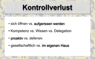 Kontrollverlust

• sich öffnen vs. aufgerissen werden

• Kompetenz vs. Wissen vs. Delegation

• proaktiv vs. defensiv

• gesellschaftlich vs. im eigenen Haus
 