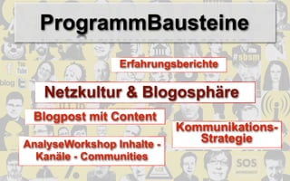 ProgrammBausteine
                 Erfahrungsberichte

   Netzkultur & Blogosphäre
 Blogpost mit Content
                            Kommunikations-
AnalyseWorkshop Inhalte -
                               Strategie
  Kanäle - Communities
 