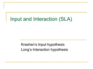 Input and Interaction (SLA)
Krashen’s Input hypothesis
Long’s Interaction hypothesis
 