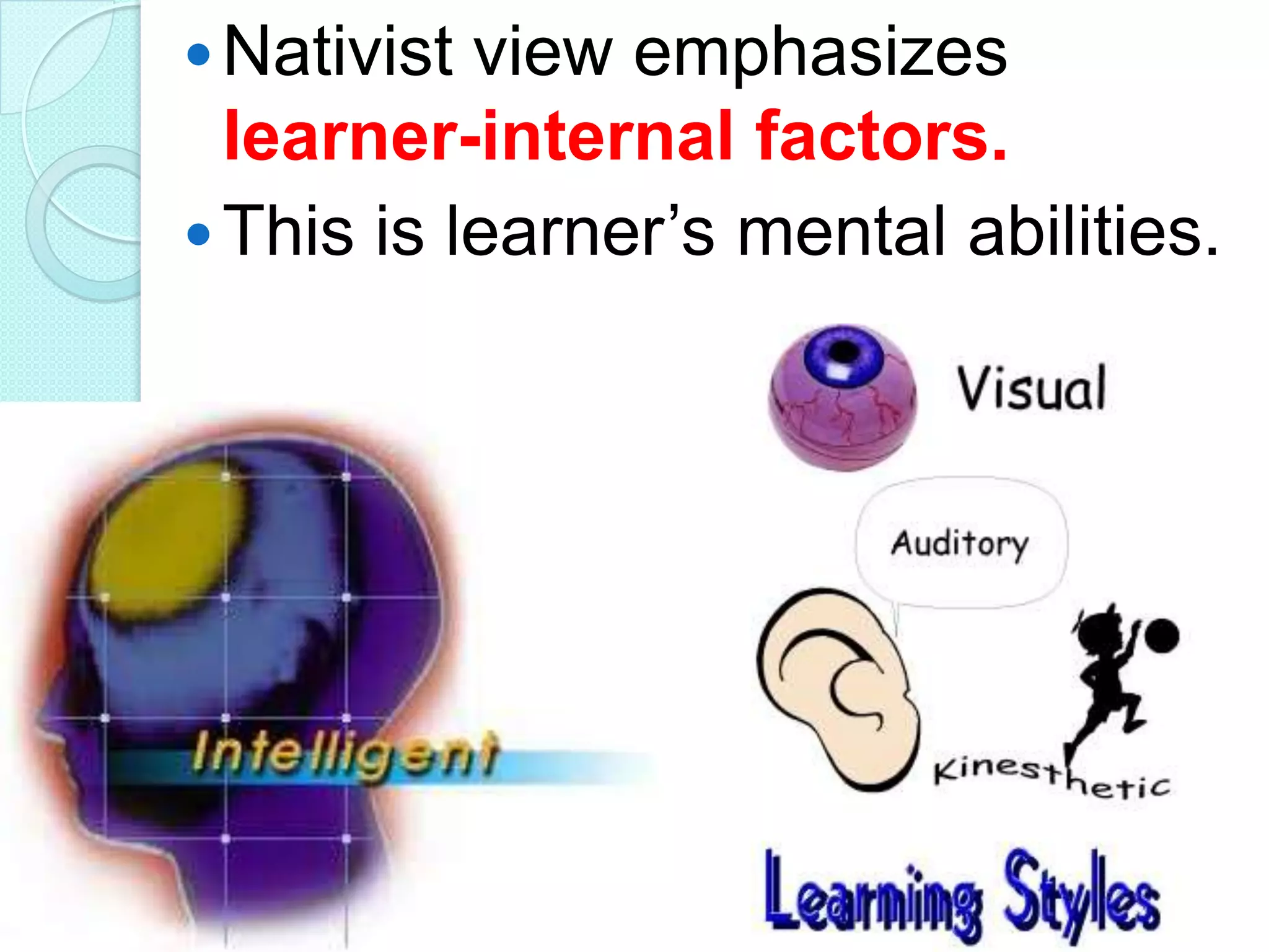  Nativist

view emphasizes
learner-internal factors.
 This is learner‟s mental abilities.

 