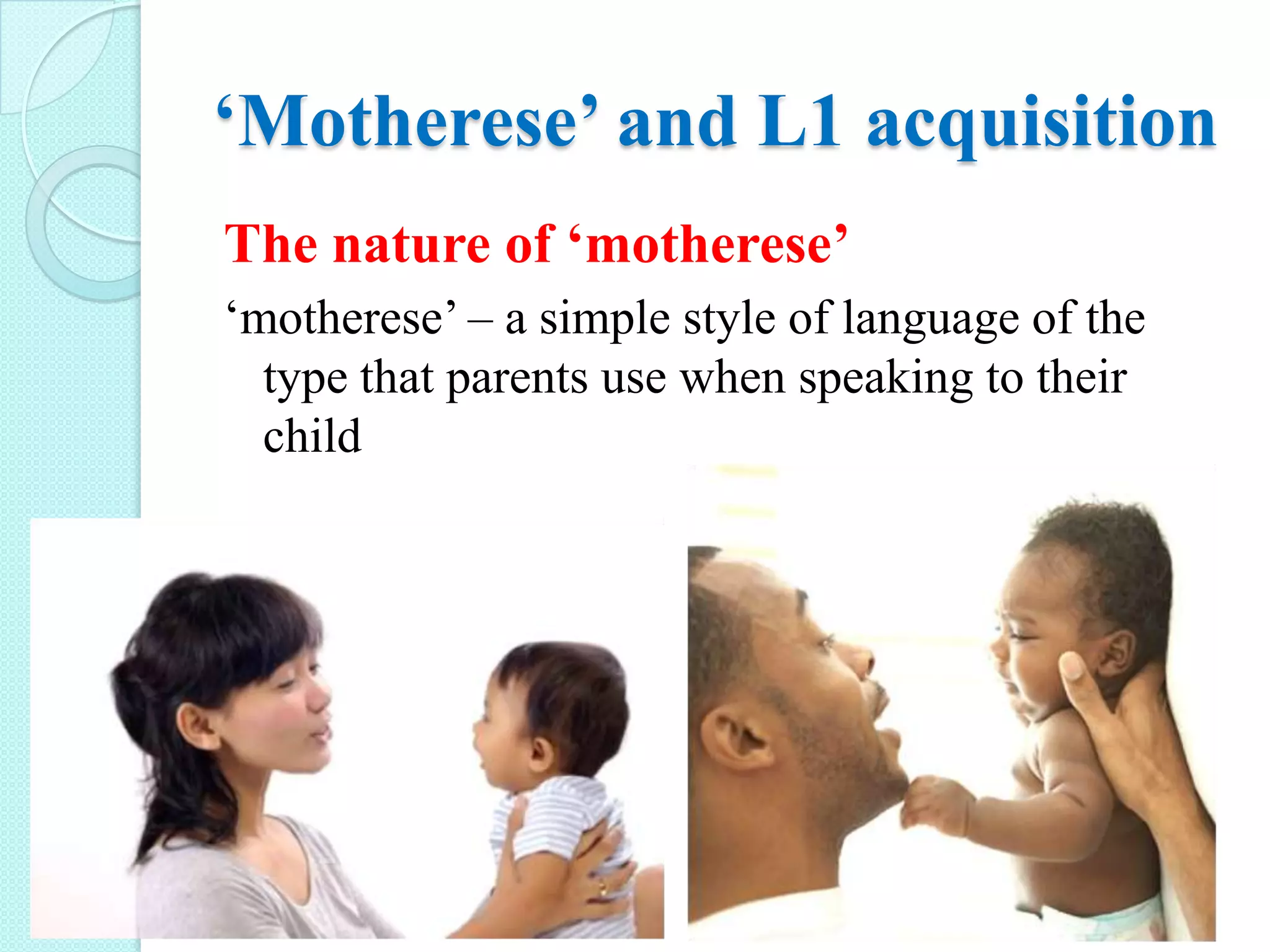 ‘Motherese’ and L1 acquisition
The nature of ‘motherese’
‘motherese’ – a simple style of language of the
type that parents use when speaking to their
child

 
