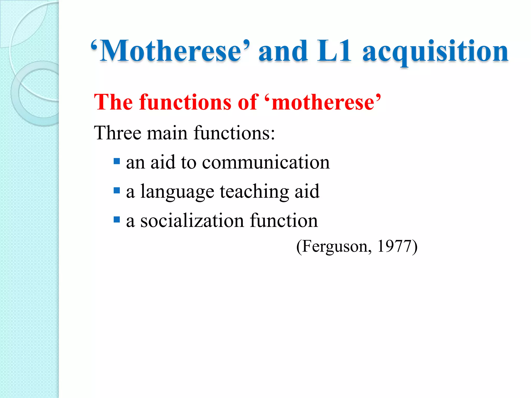 ‘Motherese’ and L1 acquisition
The functions of ‘motherese’
Three main functions:
 an aid to communication
 a language teaching aid
 a socialization function
(Ferguson, 1977)

 