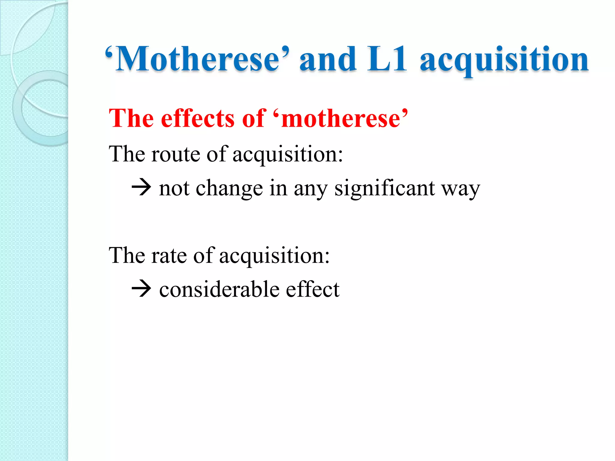 ‘Motherese’ and L1 acquisition
The effects of ‘motherese’
The route of acquisition:
 not change in any significant way
The rate of acquisition:
 considerable effect

 