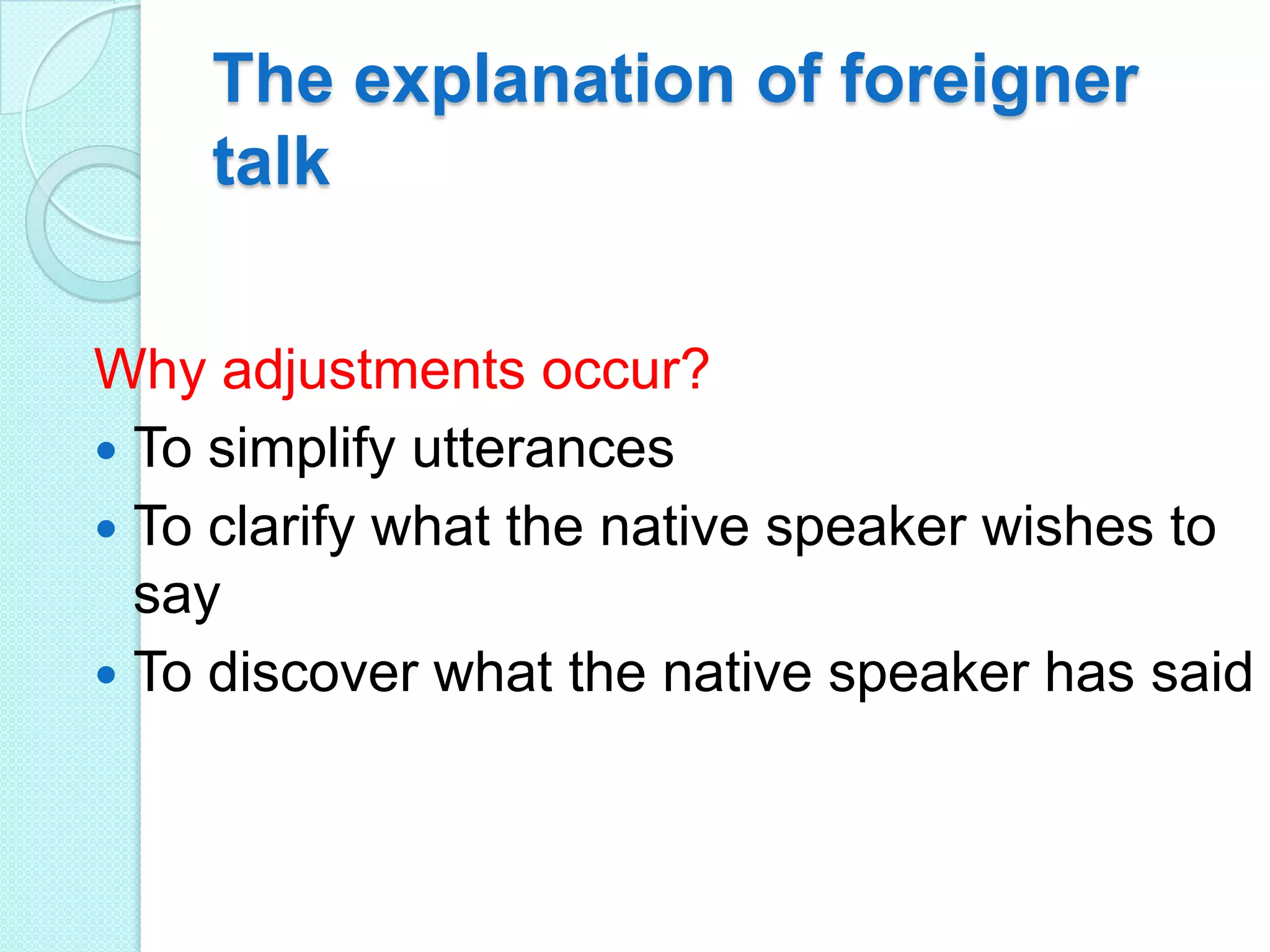 The explanation of foreigner
talk
Why adjustments occur?
 To simplify utterances
 To clarify what the native speaker wishes to
say
 To discover what the native speaker has said

 