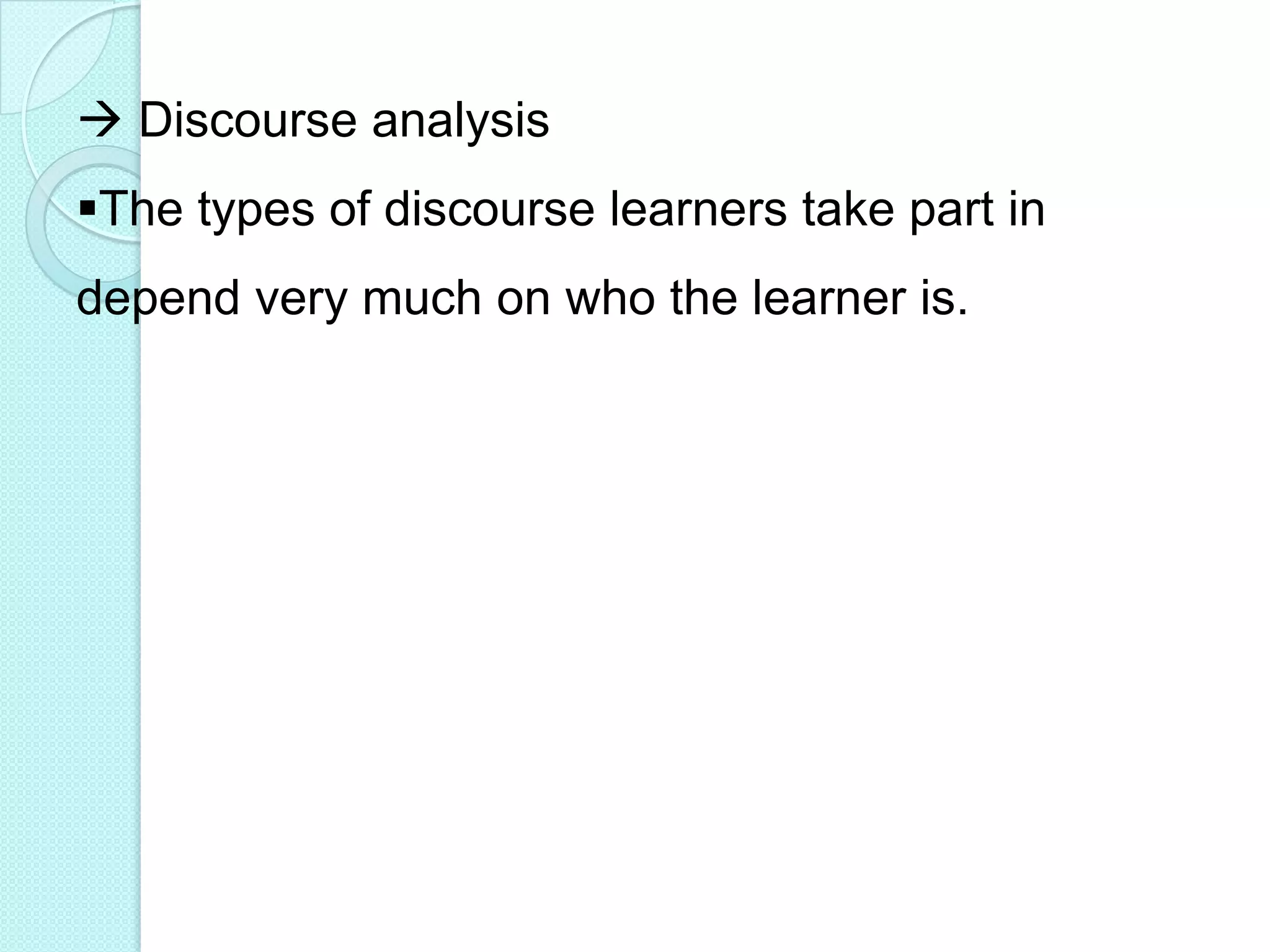  Discourse analysis
The types of discourse learners take part in
depend very much on who the learner is.

 