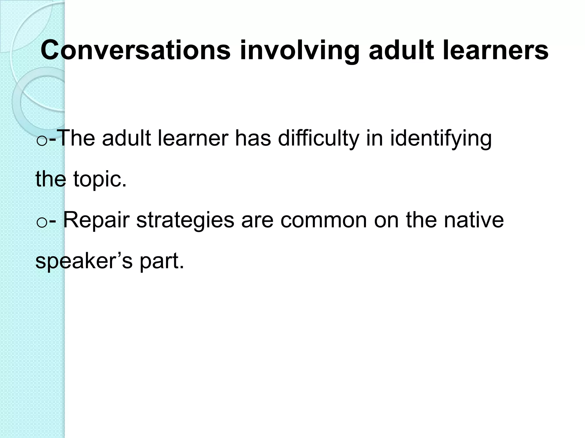 Conversations involving adult learners
o-The adult learner has difficulty in identifying
the topic.
o- Repair strategies are common on the native

speaker‟s part.

 