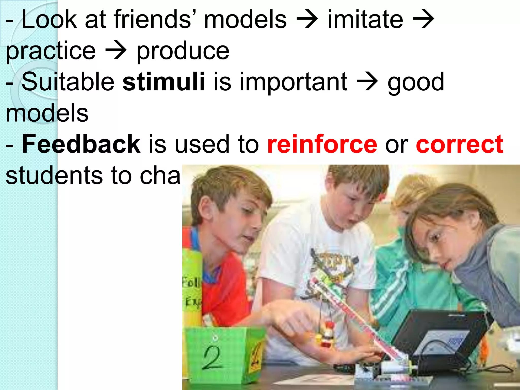 - Look at friends‟ models  imitate 
practice  produce
- Suitable stimuli is important  good
models
- Feedback is used to reinforce or correct
students to change their behaviors

 