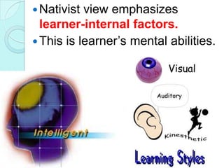  Nativist

view emphasizes
learner-internal factors.
 This is learner‟s mental abilities.

 