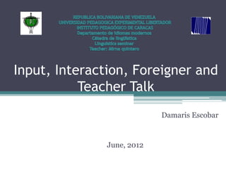 Input, Interaction, Foreigner and
           Teacher Talk
                            Damaris Escobar


               June, 2012
 