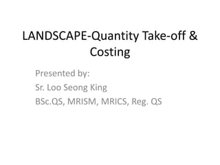 LANDSCAPE-Quantity Take-off & Costing 
Presented by: 
Sr. Loo Seong King 
BSc.QS, MRISM, MRICS, Reg. QS  