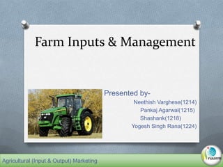 Farm Inputs & Management
Presented by-
Neethish Varghese(1214)
Pankaj Agarwal(1215)
Shashank(1218)
Yogesh Singh Rana(1224)
Agricultural (Input & Output) Marketing
 