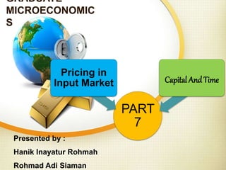 GRADUATE
MICROECONOMIC
S
Presented by :
Hanik Inayatur Rohmah
Rohmad Adi Siaman
PART
7
Pricing in
Input Market Capital And Time
 