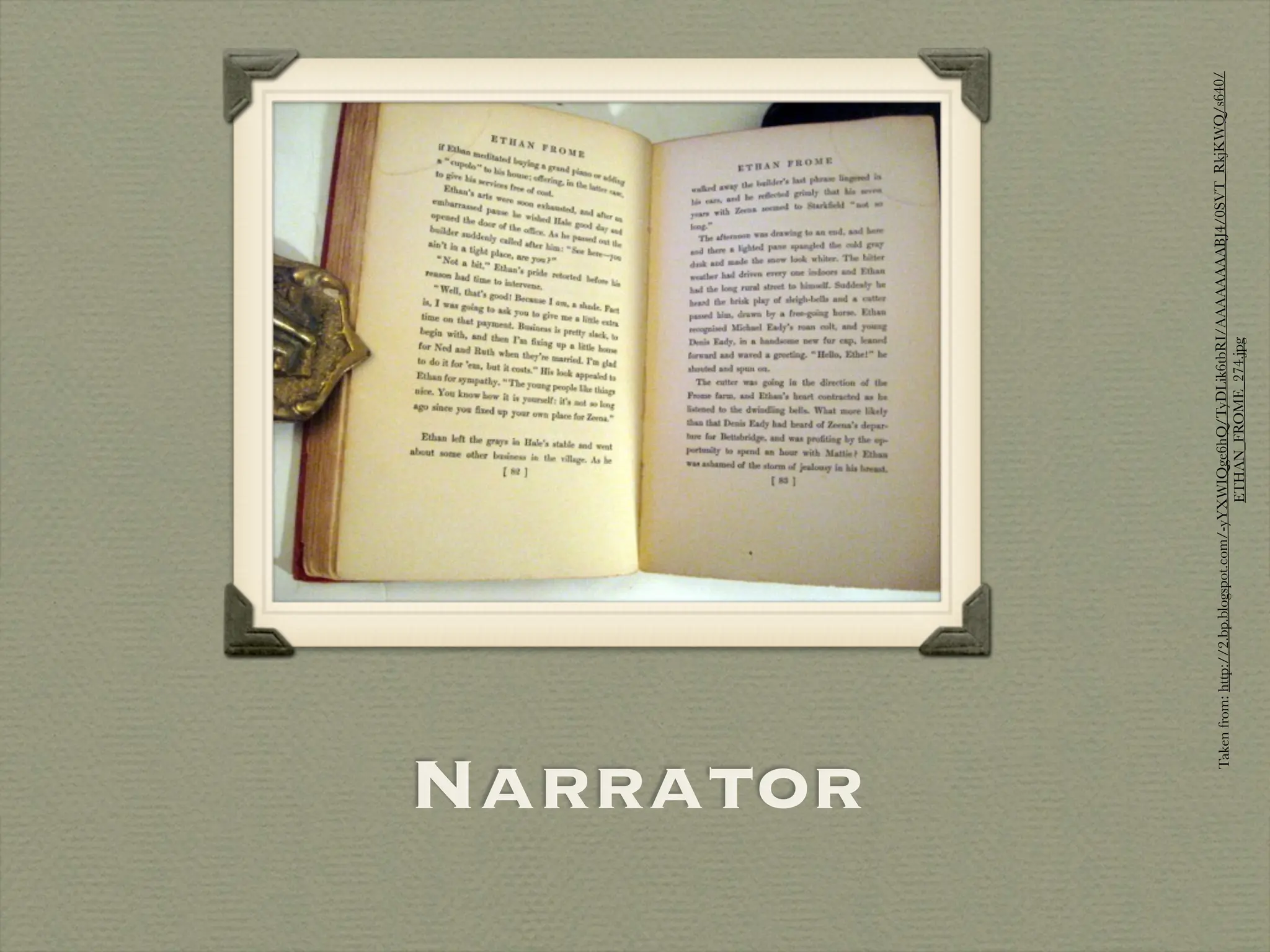 Narrator



     Taken from: http://2.bp.blogspot.com/-yYXWIQge6hQ/TyDLik6tbRI/AAAAAAAABJ4/0SVT_RkjKWQ/s640/
                                              ETHAN_FROME_274.jpg
 