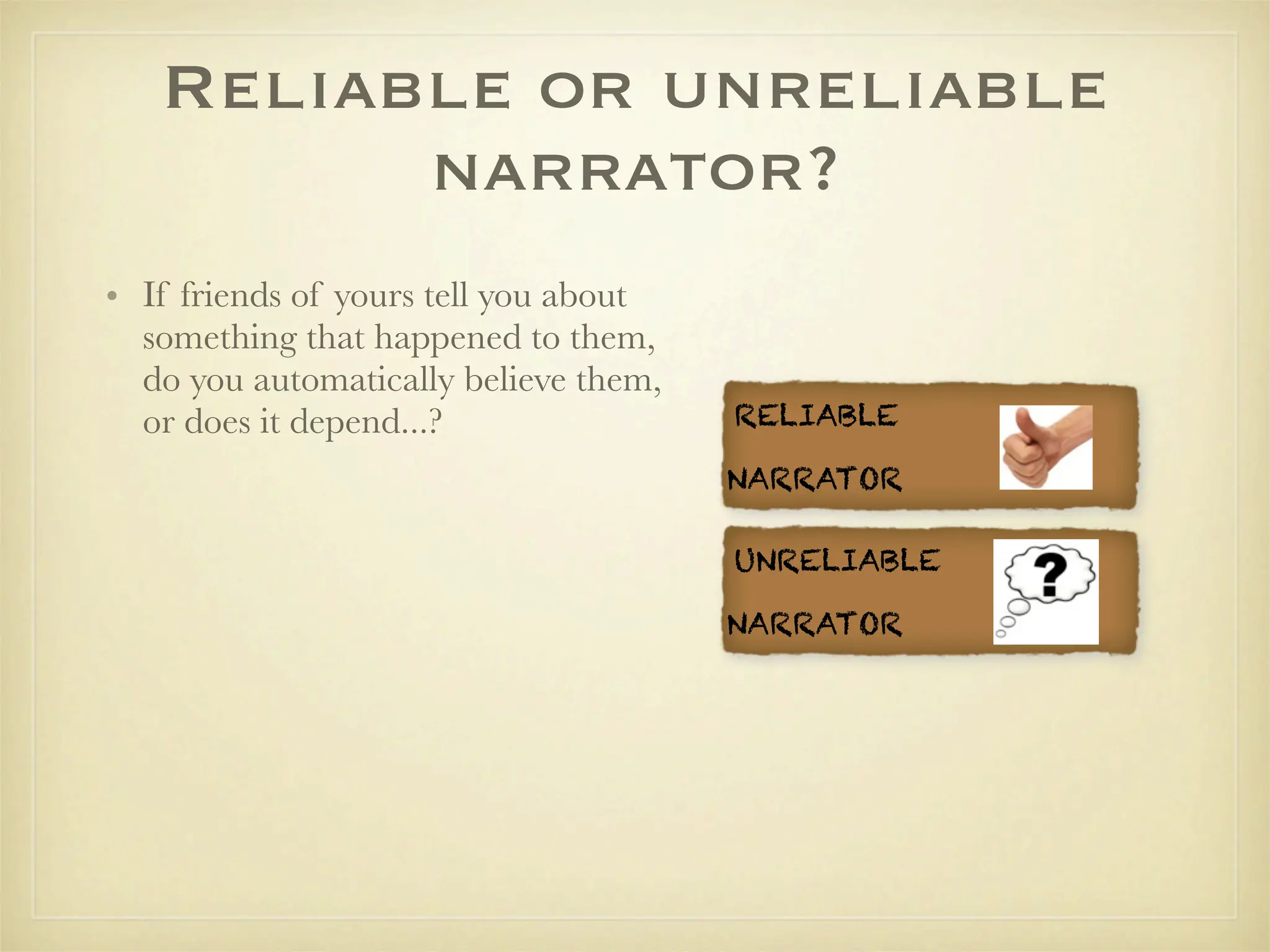 Reliable or unreliable
         narrator?
• If friends of yours tell you about
  something that happened to them,
  do you automatically believe them,
  or does it depend...?                RELIABLE

                                       NARRATOR

                                       UNRELIABLE

                                       NARRATOR
 