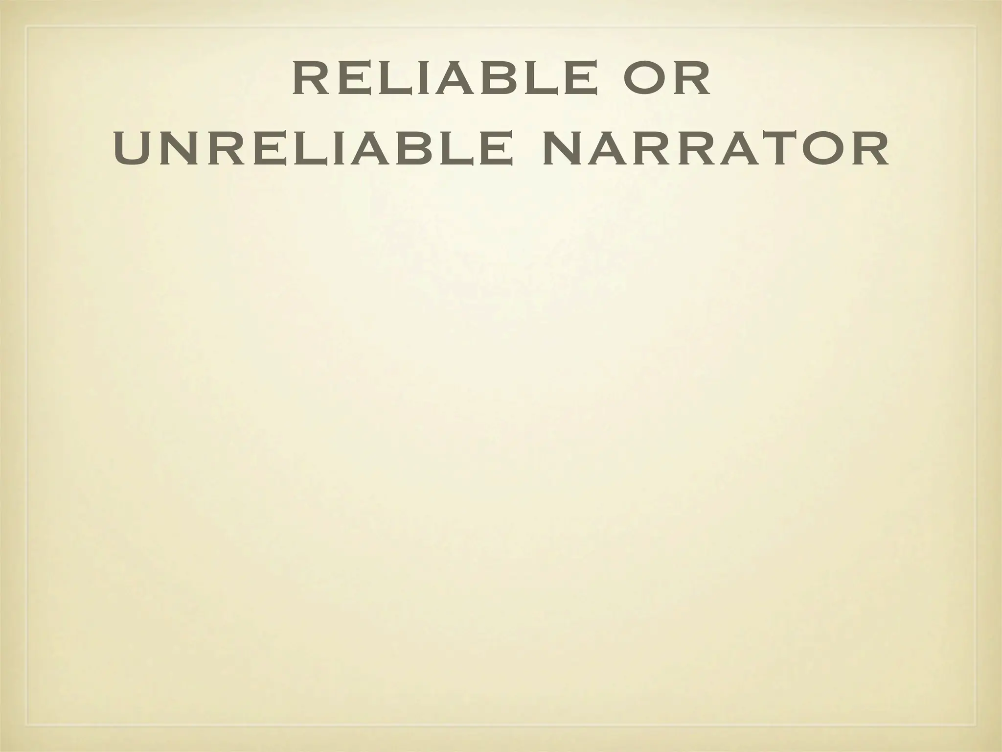 RELIABLE OR
UNRELIABLE NARRATOR
 