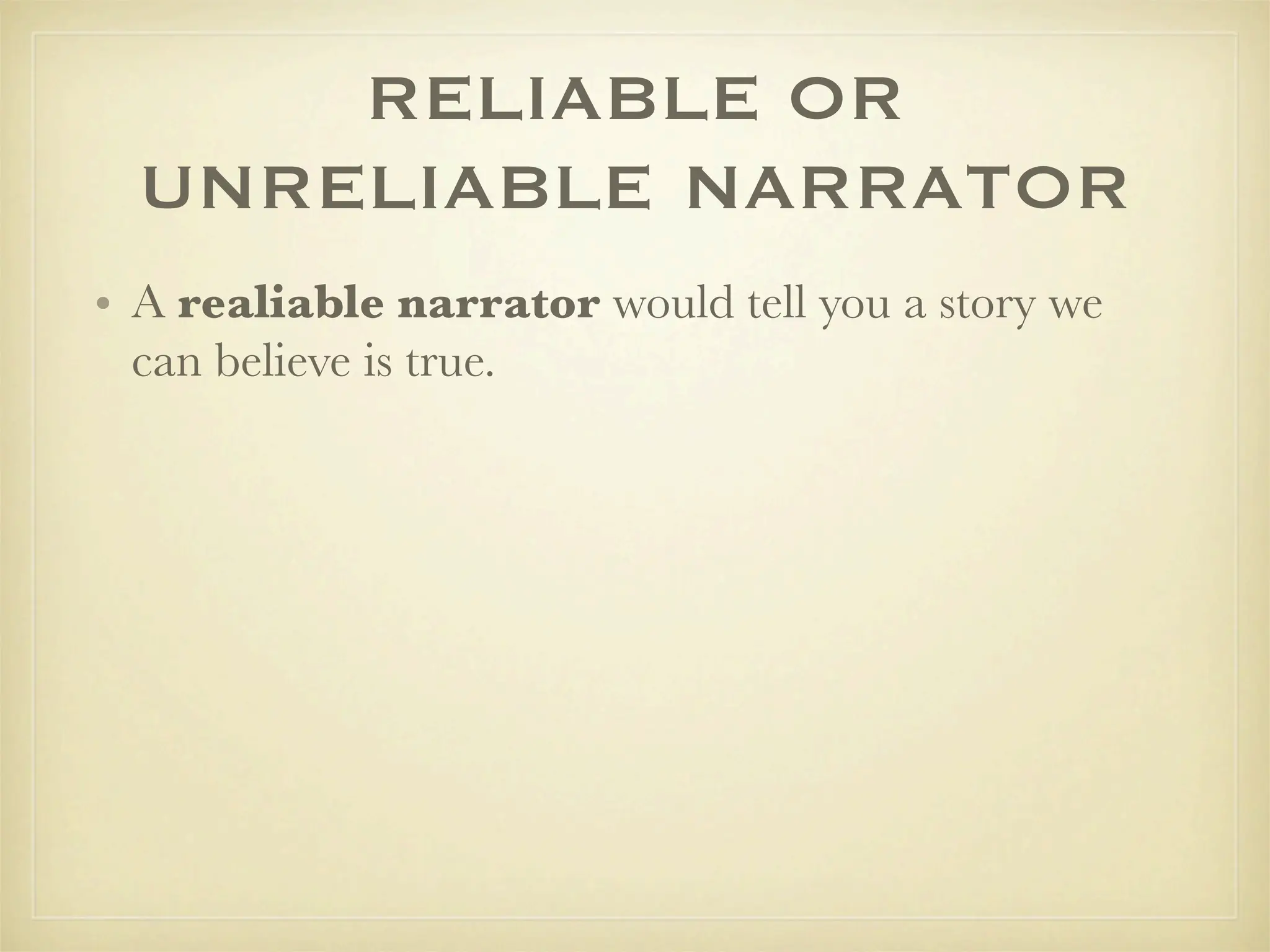 RELIABLE OR
  UNRELIABLE NARRATOR
• A realiable narrator would tell you a story we
  can believe is true.
 