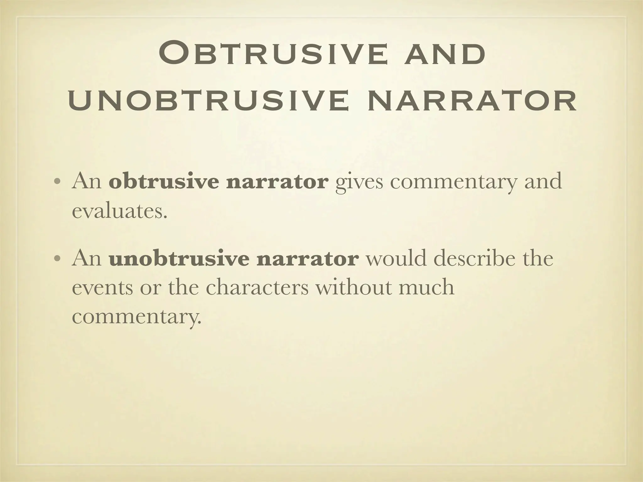 Obtrusive and
 unobtrusive narrator
• An obtrusive narrator gives commentary and
  evaluates.
• An unobtrusive narrator would describe the
  events or the characters without much
  commentary.
 