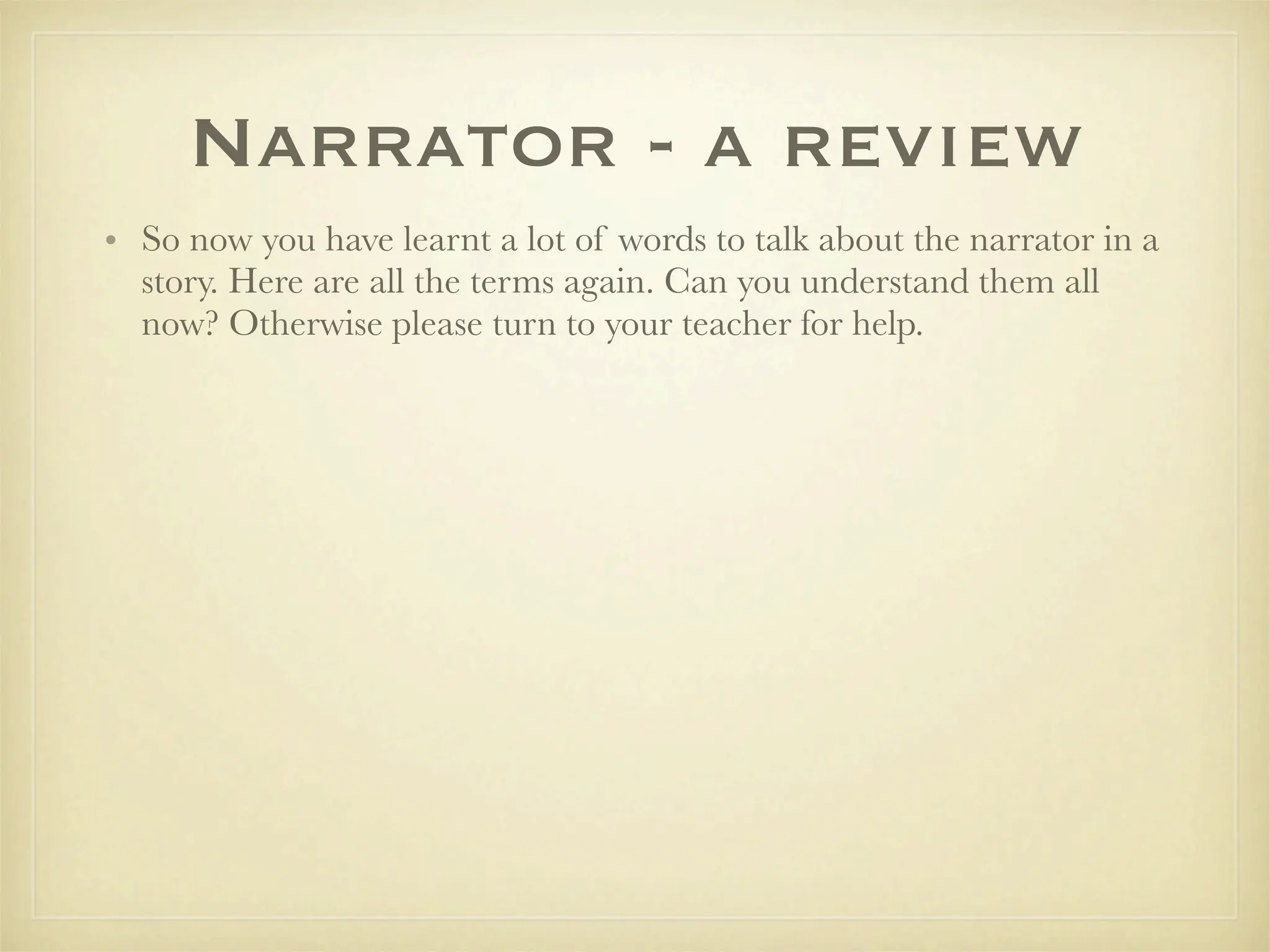 Narrator - a review
• So now you have learnt a lot of words to talk about the narrator in a
  story. Here are all the terms again. Can you understand them all
  now? Otherwise please turn to your teacher for help.
 