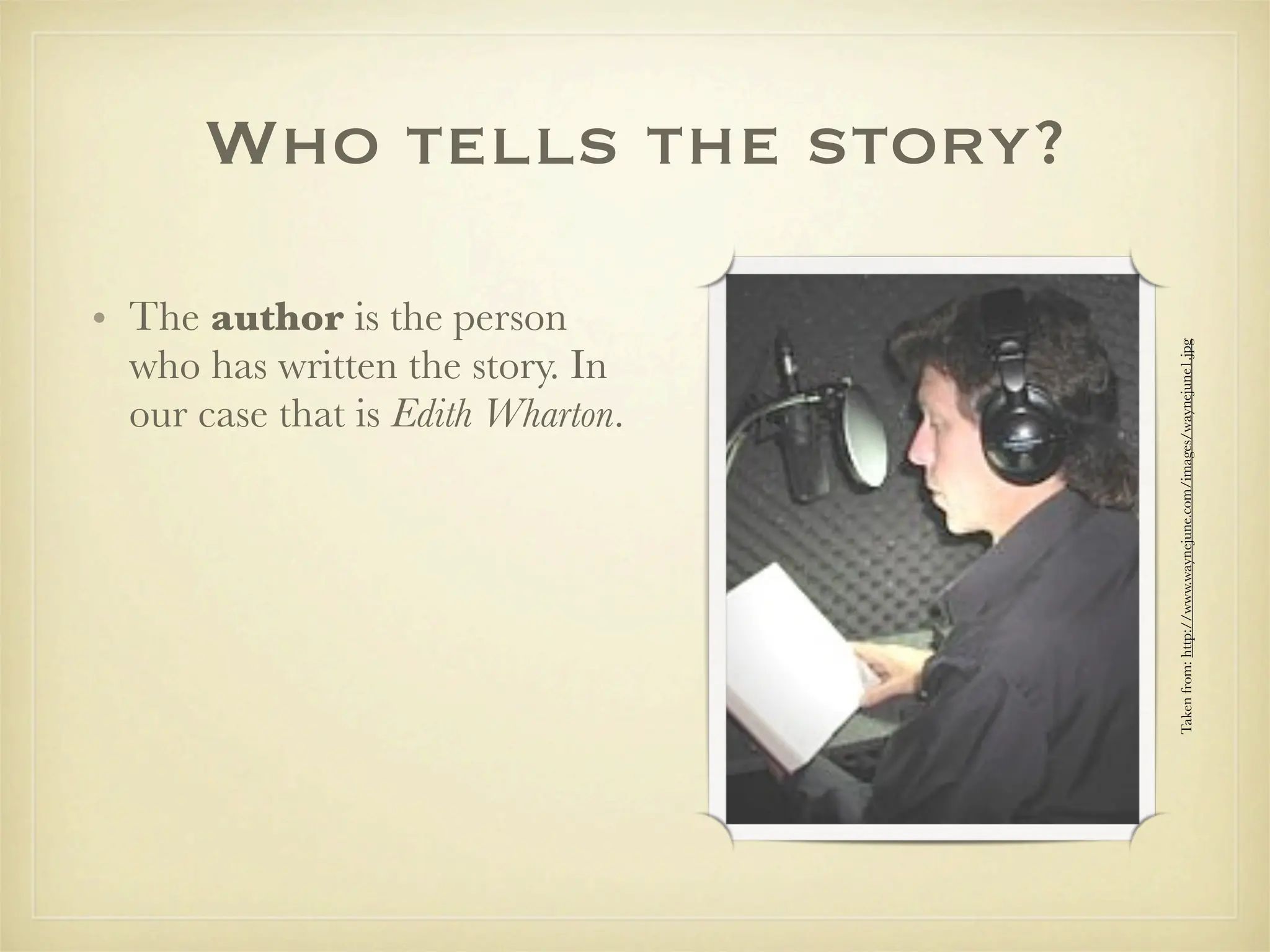 Who tells the story?

• The author is the person




                                    Taken from: http://www.waynejune.com/images/waynejune1.jpg
  who has written the story. In
  our case that is Edith Wharton.
 
