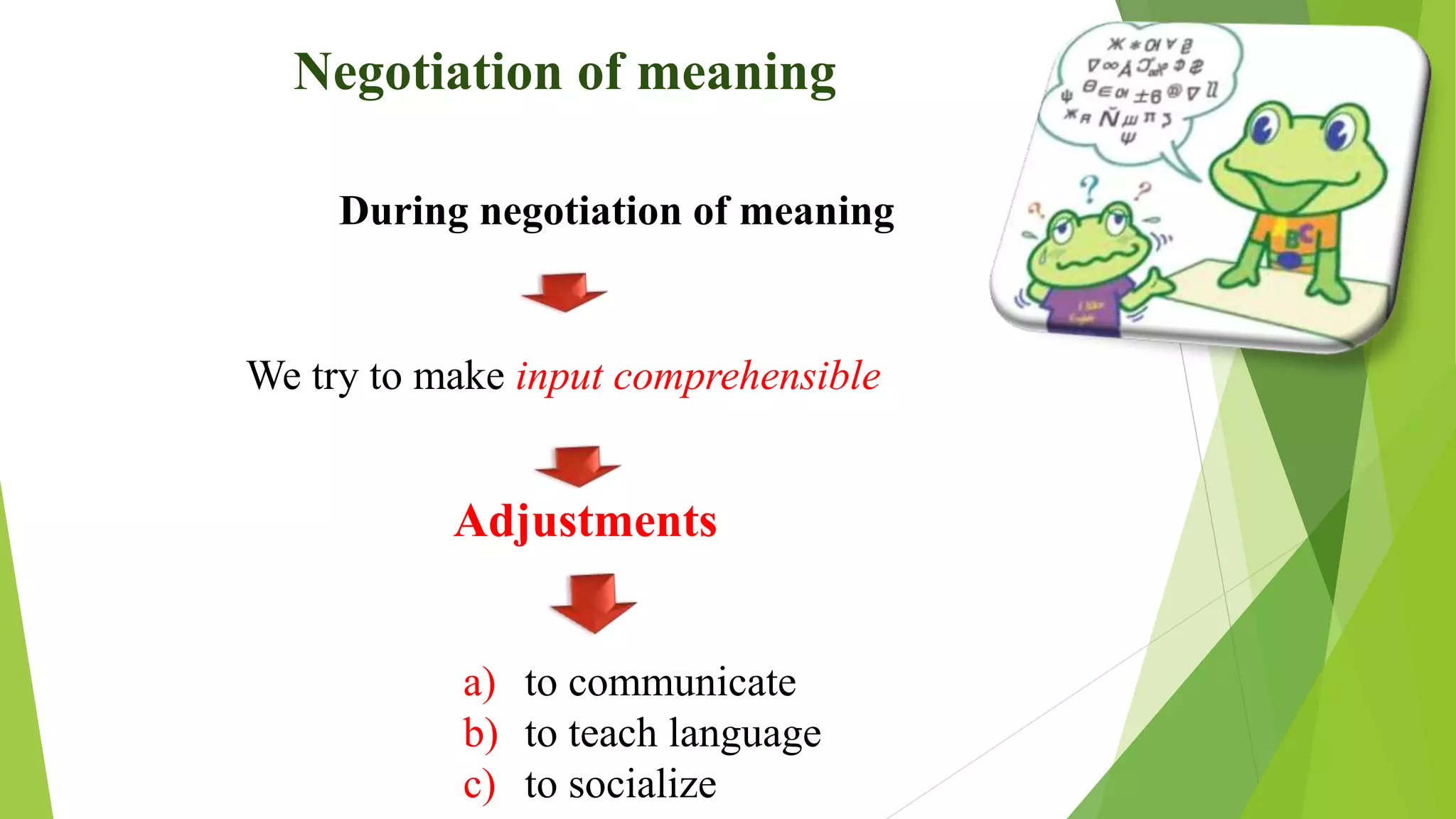Negotiation of meaning
During negotiation of meaning
Adjustments
We try to make input comprehensible
a) to communicate
b) to teach language
c) to socialize
 