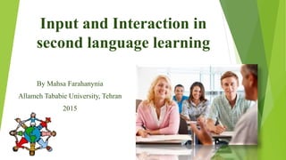 Input and Interaction in
second language learning
By Mahsa Farahanynia
Allameh Tababie University, Tehran
2015
 