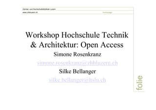 Workshop Hochschule Technik 
& Architektur: Open Access 
Simone Rosenkranz 
simone.rosenkranz@zhbluzern.ch 
Silke Bellanger 
silke.bellanger@hslu.ch 
folie 
Zentral- und Hochschulbibliothek Luzern 
www.zhbluzern.ch homepage 
 
