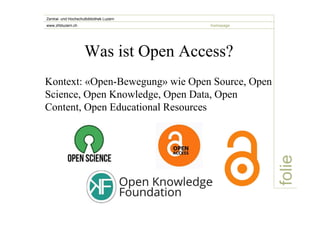 folie 
Zentral- und Hochschulbibliothek Luzern 
www.zhbluzern.ch homepage 
Was ist Open Access? 
Kontext: «Open-Bewegung» wie Open Source, Open 
Science, Open Knowledge, Open Data, Open 
Content, Open Educational Resources 
 