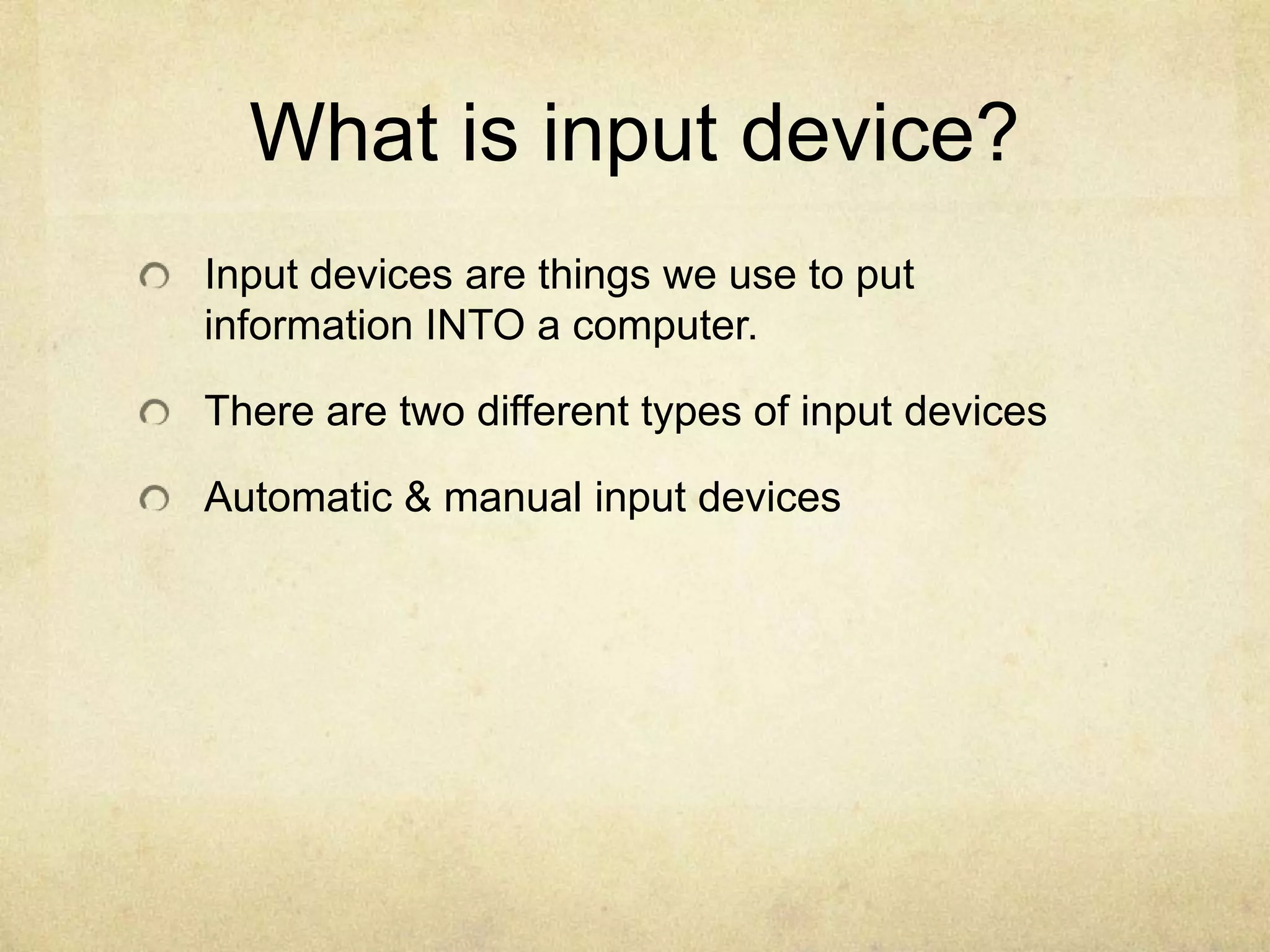 What is input device?
Input devices are things we use to put
information INTO a computer.

There are two different types of input devices

Automatic & manual input devices
 
